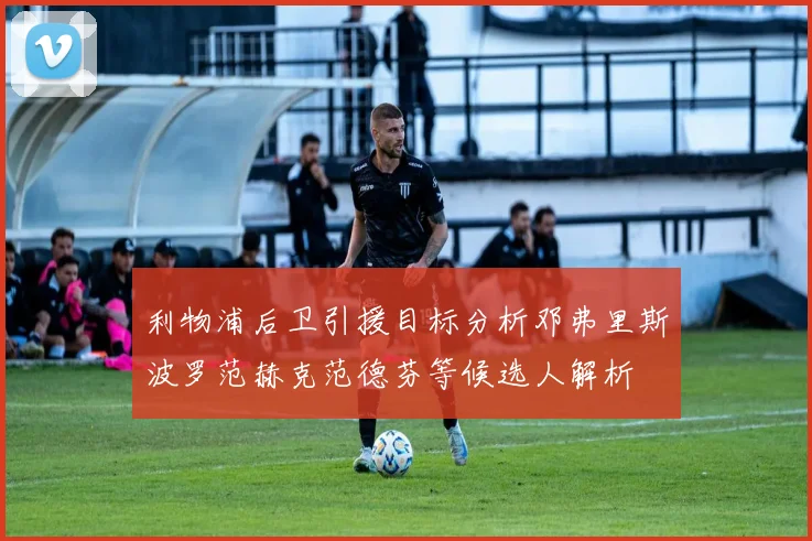 利物浦后卫引援目标分析邓弗里斯波罗范赫克范德芬等候选人解析