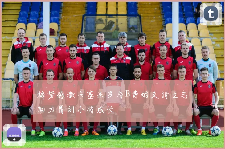 梅努感激卡塞米罗与B费的支持立志助力青训小将成长