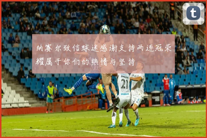 纳赛尔致信球迷感谢支持两连冠荣耀属于你们的热情与坚持