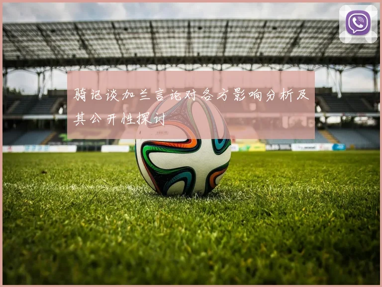 骑记谈加兰言论对各方影响分析及其公开性探讨