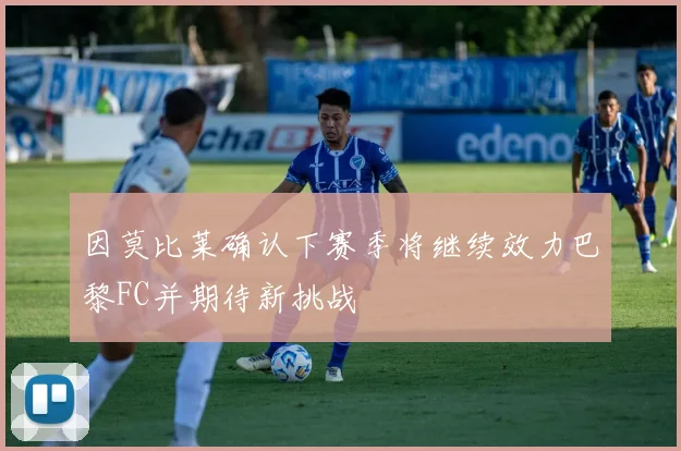 因莫比莱确认下赛季将继续效力巴黎FC并期待新挑战