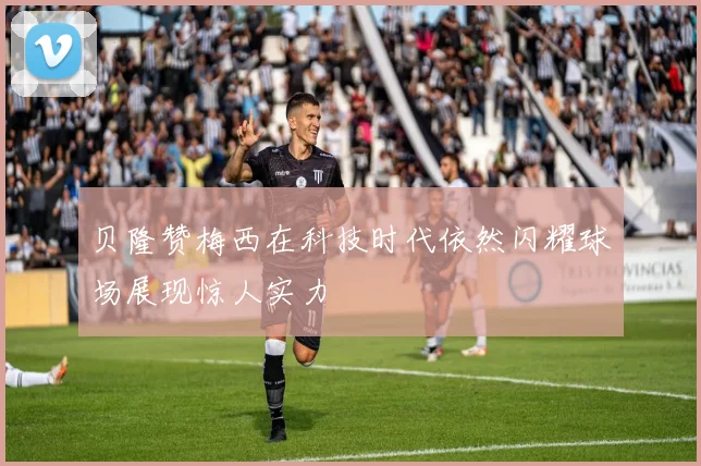 贝隆赞梅西在科技时代依然闪耀球场展现惊人实力