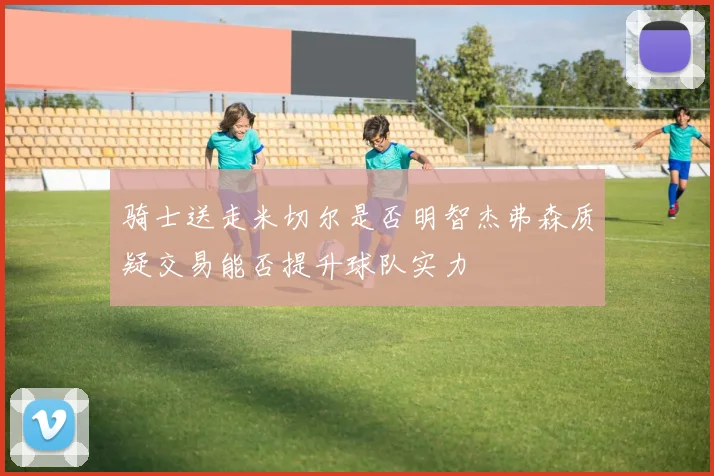 骑士送走米切尔是否明智杰弗森质疑交易能否提升球队实力