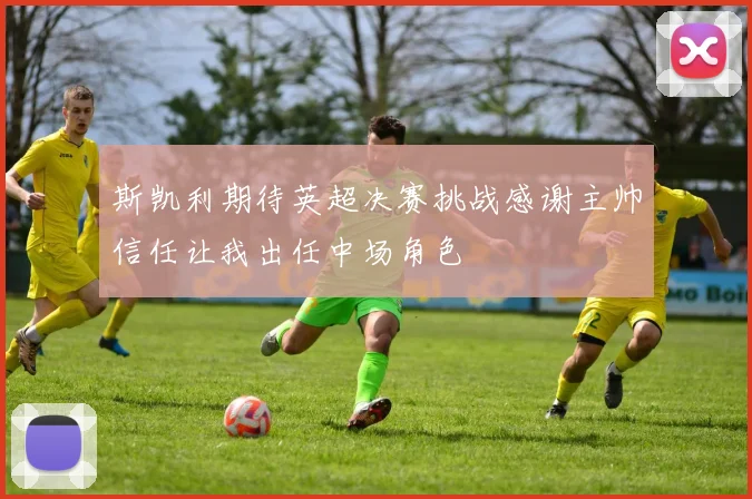 斯凯利期待英超决赛挑战感谢主帅信任让我出任中场角色