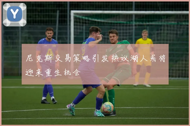 尼克斯交易策略引发热议湖人或将迎来重生机会