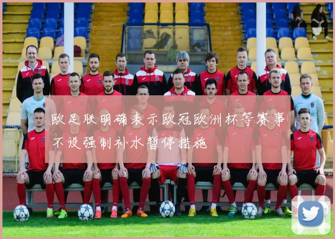 欧足联明确表示欧冠欧洲杯等赛事不设强制补水暂停措施