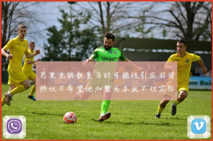 恩里克执教皇马的可能性引发旧将热议不希望他加盟或本就不切实际