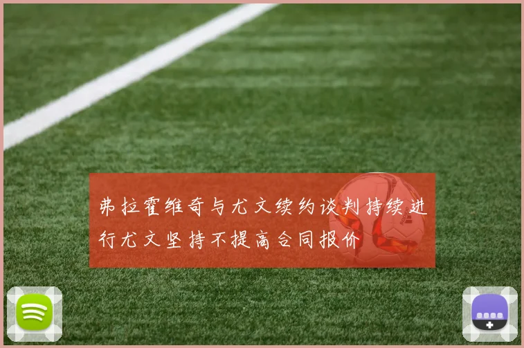 弗拉霍维奇与尤文续约谈判持续进行尤文坚持不提高合同报价