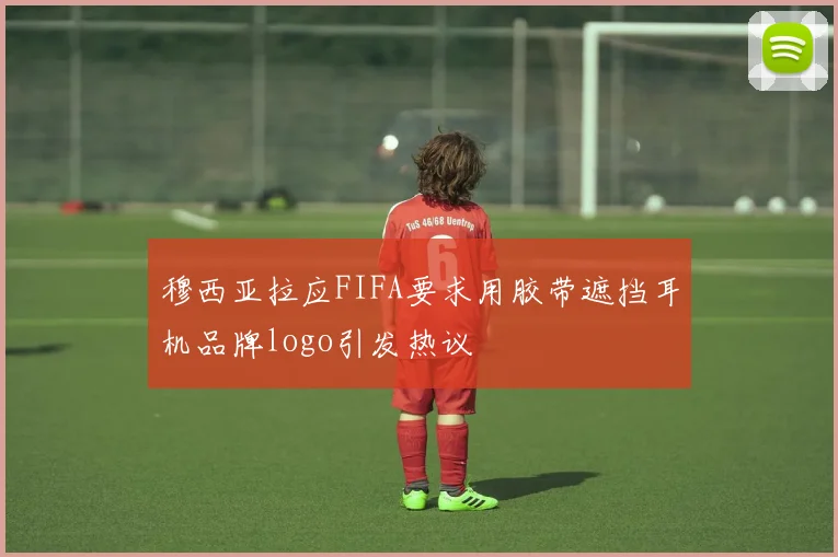 穆西亚拉应FIFA要求用胶带遮挡耳机品牌logo引发热议